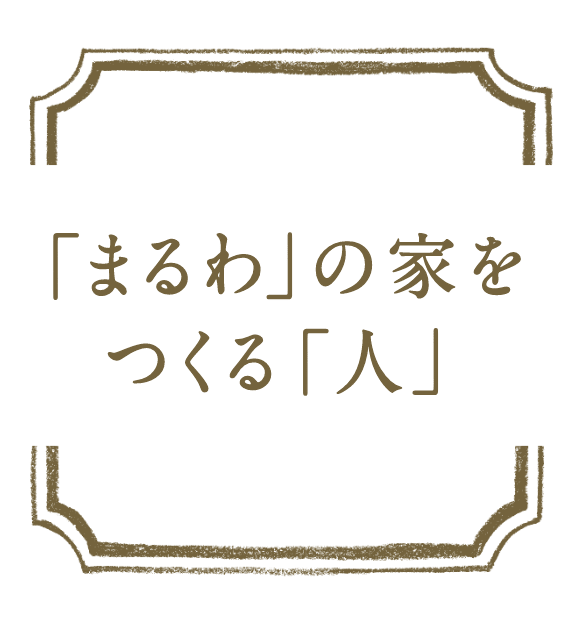 「まるわ」の家をつくる「人」